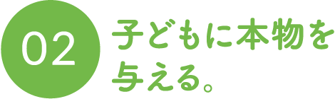 子どもに本物を与える。