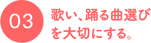 歌い、踊る曲選びを大切にする。