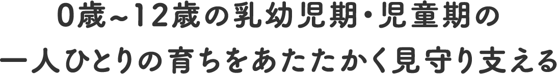 0歳〜12歳の乳幼児期・児童期の一人ひとりの育ちをあたたかく見守り支える