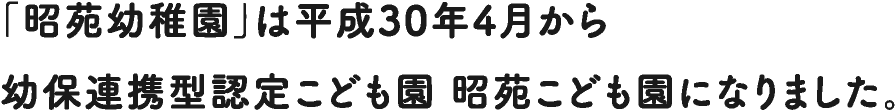 「昭苑幼稚園」は平成30年4月から幼保連携型認定こども園「昭苑こども園」になりました。